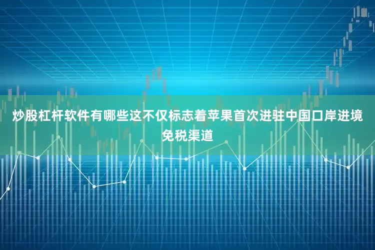 炒股杠杆软件有哪些这不仅标志着苹果首次进驻中国口岸进境免税渠道