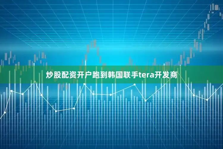 炒股配资开户跑到韩国联手tera开发商