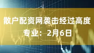 散户配资网袭击经过高度专业：2月6日