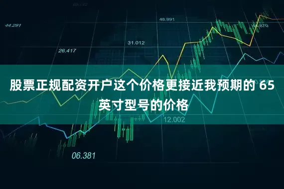 股票正规配资开户这个价格更接近我预期的 65 英寸型号的价格