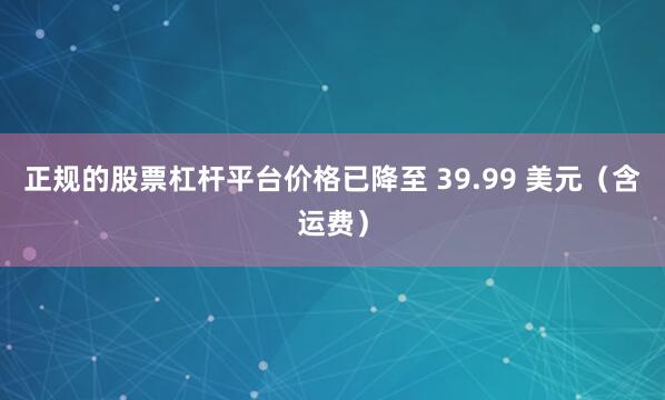 正规的股票杠杆平台价格已降至 39.99 美元（含运费）