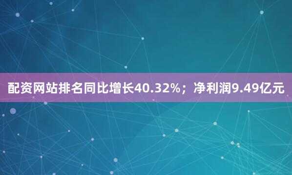 配资网站排名同比增长40.32%；净利润9.49亿元