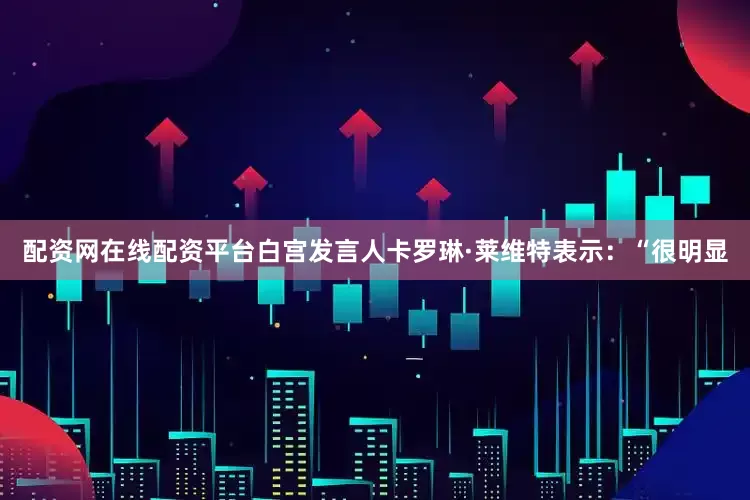 配资网在线配资平台　　白宫发言人卡罗琳·莱维特表示：“很明显