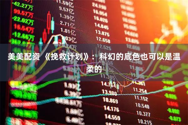 美美配资 《挽救计划》：科幻的底色也可以是温柔的