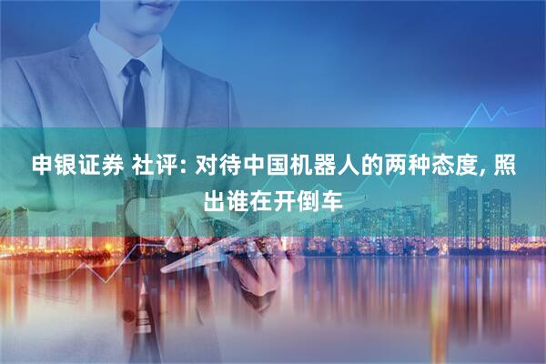 申银证券 社评: 对待中国机器人的两种态度, 照出谁在开倒车
