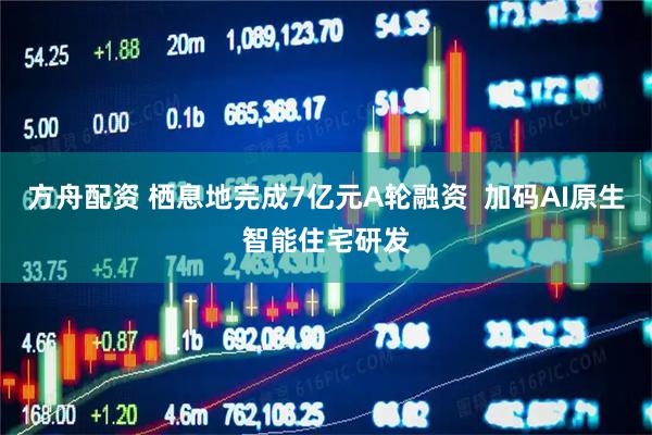 方舟配资 栖息地完成7亿元A轮融资  加码AI原生智能住宅研发