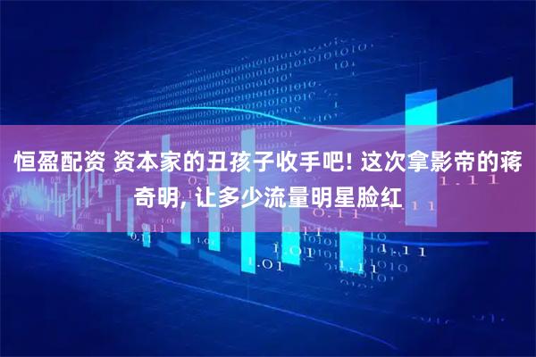 恒盈配资 资本家的丑孩子收手吧! 这次拿影帝的蒋奇明, 让多少流量明星脸红