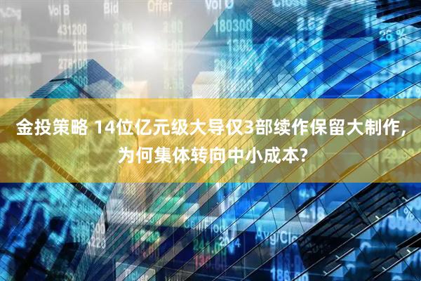 金投策略 14位亿元级大导仅3部续作保留大制作, 为何集体转向中小成本?