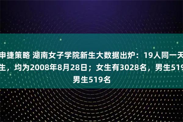 申捷策略 湖南女子学院新生大数据出炉：19人同一天出生，均为2008年8月28日；女生有3028名，男生519名